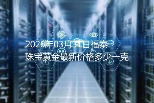 2026年03月31日福泰珠宝黄金最新价格多少一克