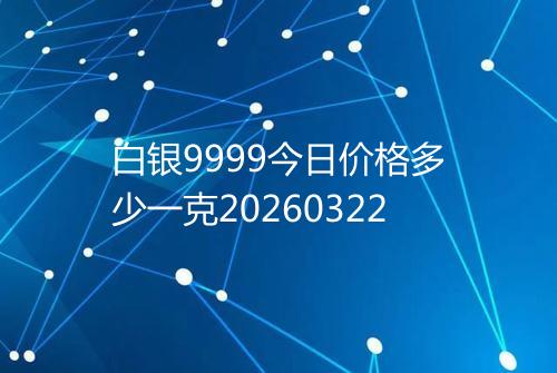 白银9999今日价格多少一克20260322