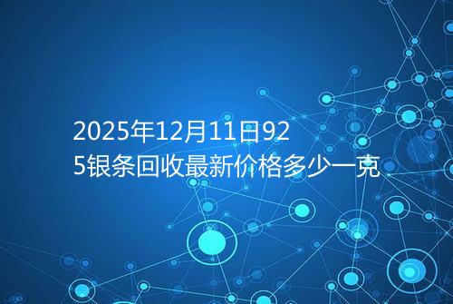 2025年12月11日925银条回收最新价格多少一克