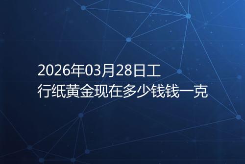 2026年03月28日工行纸黄金现在多少钱钱一克