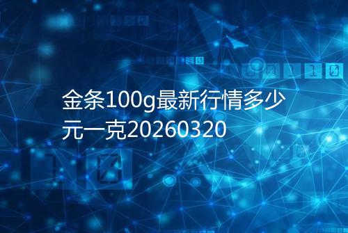 金条100g最新行情多少元一克20260320
