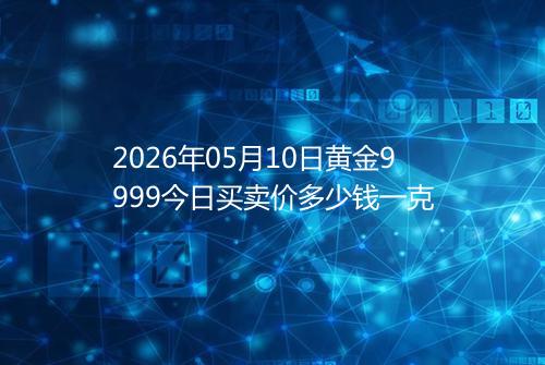 2026年05月10日黄金9999今日买卖价多少钱一克