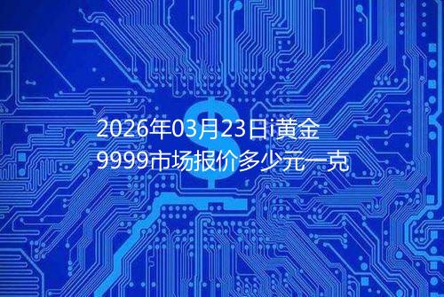 2026年03月23日i黄金9999市场报价多少元一克