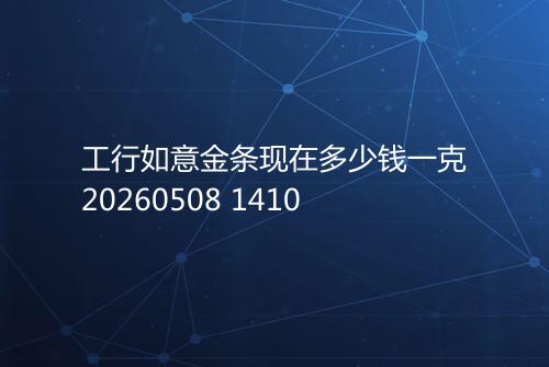 工行如意金条现在多少钱一克20260508 1410