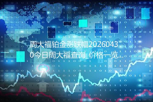 周大福铂金涨跌幅20260430今日周大福查询_价格一览表2026年04月30日 1004