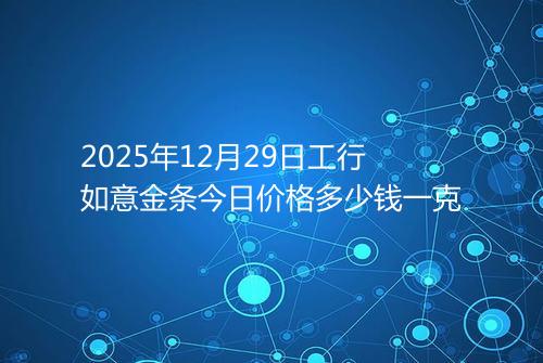 2025年12月29日工行如意金条今日价格多少钱一克