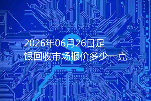 2026年06月26日足银回收市场报价多少一克