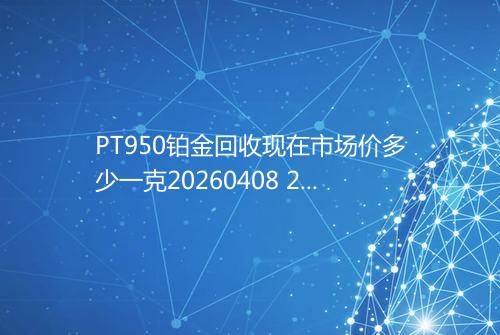 PT950铂金回收现在市场价多少一克20260408 2353