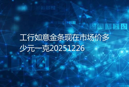 工行如意金条现在市场价多少元一克20251226