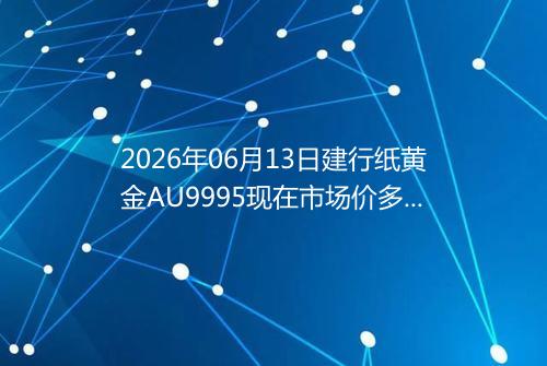 2026年06月13日建行纸黄金AU9995现在市场价多少钱一克