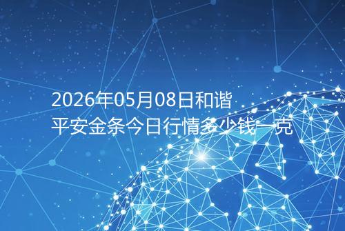 2026年05月08日和谐平安金条今日行情多少钱一克
