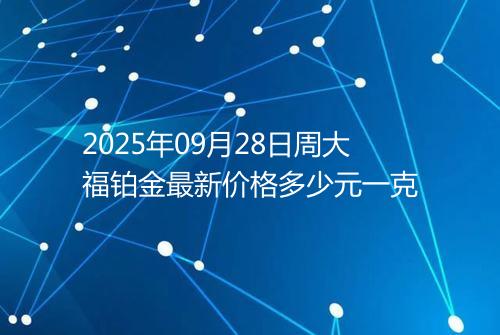 2025年09月28日周大福铂金最新价格多少元一克