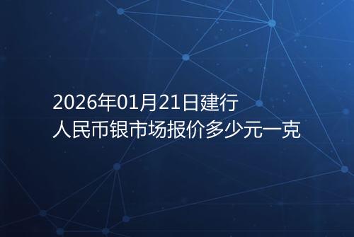 2026年01月21日建行人民币银市场报价多少元一克