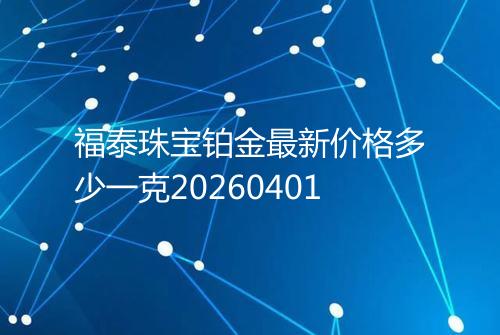 福泰珠宝铂金最新价格多少一克20260401