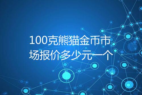 100克熊猫金币市场报价多少元一个