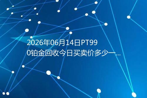2026年06月14日PT990铂金回收今日买卖价多少一克