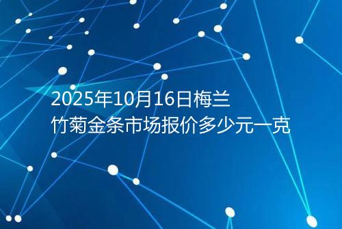 2025年10月16日梅兰竹菊金条市场报价多少元一克