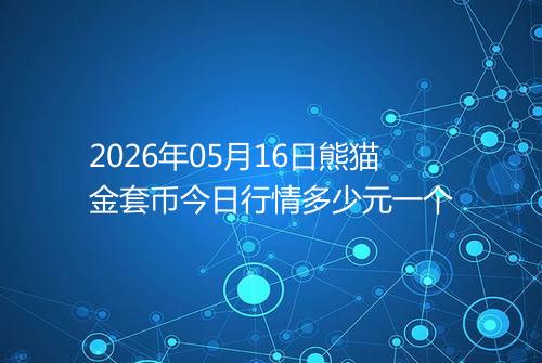 2026年05月16日熊猫金套币今日行情多少元一个