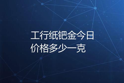 工行纸钯金今日价格多少一克