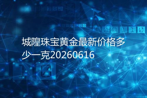 城隍珠宝黄金最新价格多少一克20260616