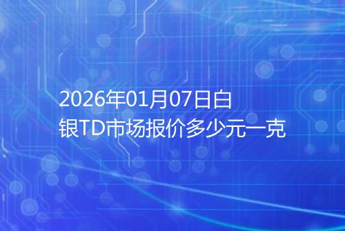 2026年01月07日白银TD市场报价多少元一克