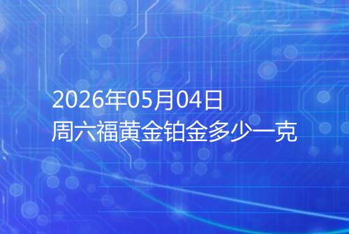 2026年05月04日周六福黄金铂金多少一克