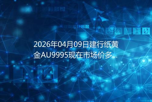 2026年04月09日建行纸黄金AU9995现在市场价多少一克