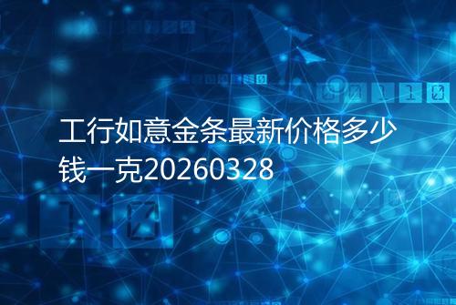 工行如意金条最新价格多少钱一克20260328