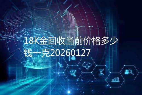 18K金回收当前价格多少钱一克20260127