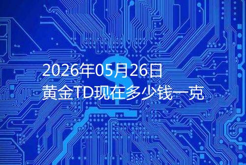 2026年05月26日黄金TD现在多少钱一克
