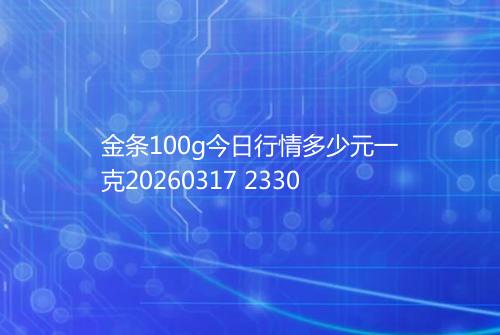 金条100g今日行情多少元一克20260317 2330