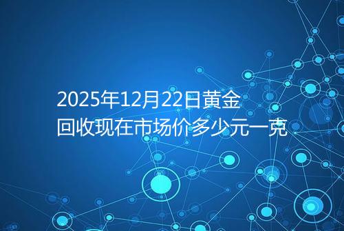 2025年12月22日黄金回收现在市场价多少元一克