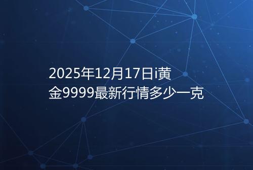 2025年12月17日i黄金9999最新行情多少一克