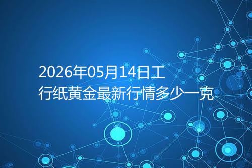 2026年05月14日工行纸黄金最新行情多少一克