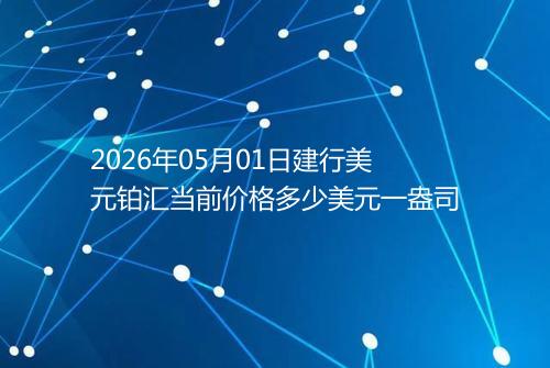 2026年05月01日建行美元铂汇当前价格多少美元一盎司