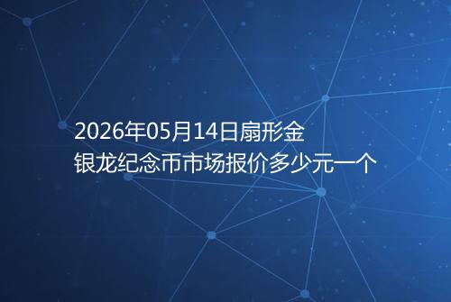 2026年05月14日扇形金银龙纪念币市场报价多少元一个