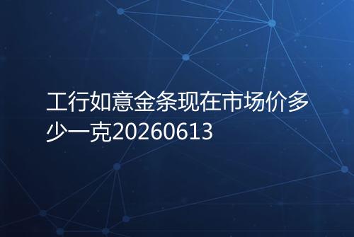 工行如意金条现在市场价多少一克20260613