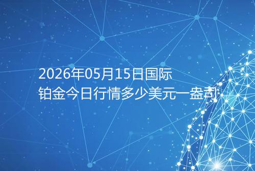 2026年05月15日国际铂金今日行情多少美元一盎司