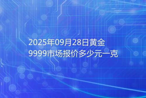 2025年09月28日黄金9999市场报价多少元一克