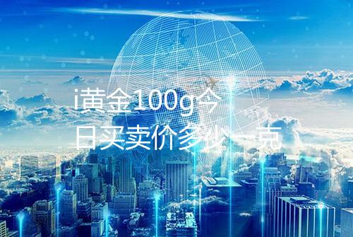 i黄金100g今日买卖价多少一克