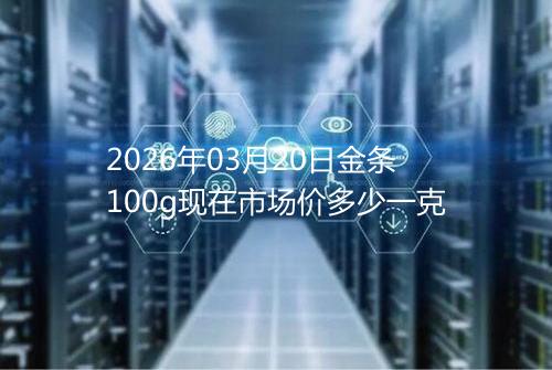 2026年03月20日金条100g现在市场价多少一克