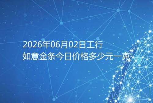 2026年06月02日工行如意金条今日价格多少元一克