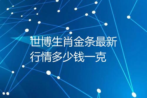 世博生肖金条最新行情多少钱一克