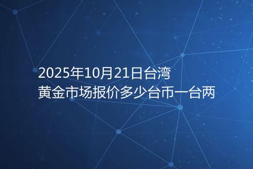 2025年10月21日台湾黄金市场报价多少台币一台两