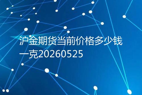 沪金期货当前价格多少钱一克20260525
