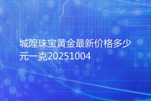 城隍珠宝黄金最新价格多少元一克20251004