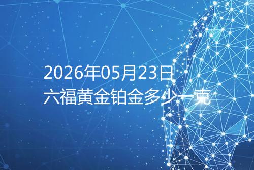 2026年05月23日六福黄金铂金多少一克