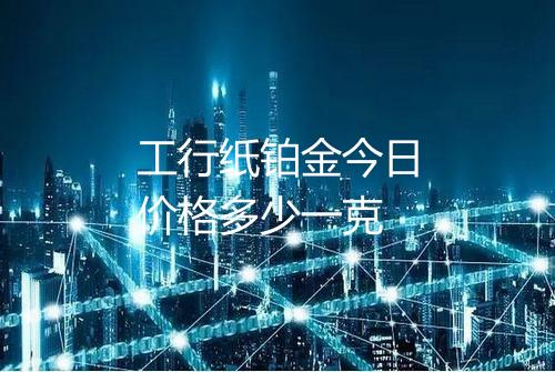 工行纸铂金今日价格多少一克