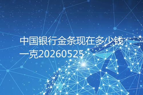 中国银行金条现在多少钱一克20260525