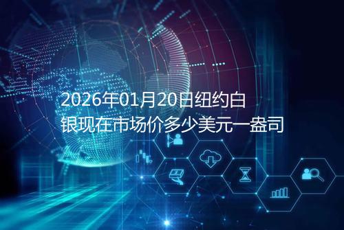 2026年01月20日纽约白银现在市场价多少美元一盎司